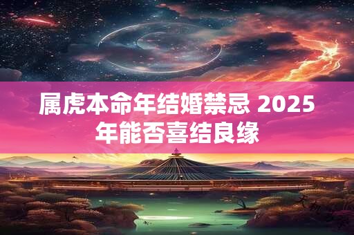 属虎本命年结婚禁忌 2025年能否喜结良缘