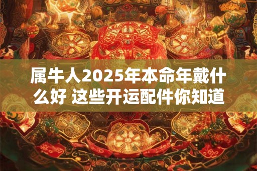 属牛人2025年本命年戴什么好 这些开运配件你知道吗