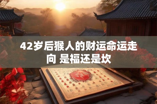 42岁后猴人的财运命运走向 是福还是坎
