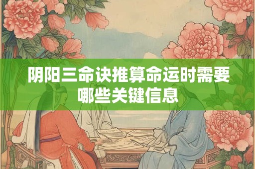 阴阳三命诀推算命运时需要哪些关键信息