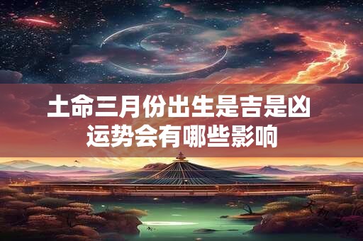 土命三月份出生是吉是凶 运势会有哪些影响