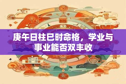庚午日柱巳时命格，学业与事业能否双丰收