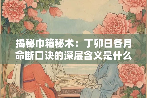 揭秘巾箱秘术：丁卯日各月命断口诀的深层含义是什么