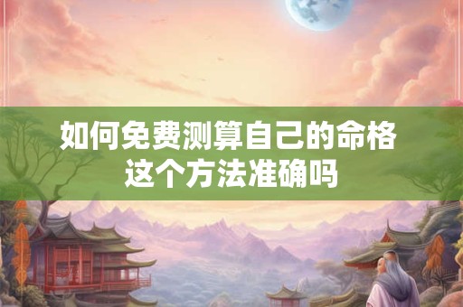 如何免费测算自己的命格 这个方法准确吗
