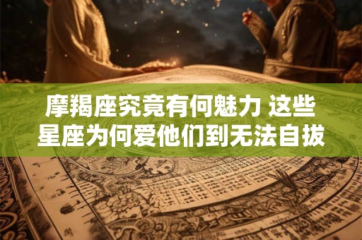 摩羯座究竟有何魅力 这些星座为何爱他们到无法自拔