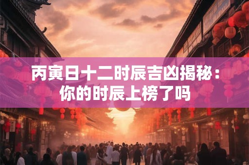 丙寅日十二时辰吉凶揭秘：你的时辰上榜了吗