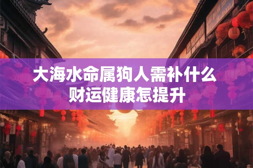 大海水命属狗人需补什么 财运健康怎提升