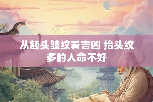 从额头皱纹看吉凶 抬头纹多的人命不好