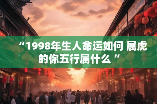 “1998年生人命运如何 属虎的你五行属什么 ”