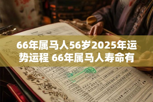 66年属马人56岁2025年运势运程 66年属马人寿命有多长 66年属马人56岁2025年运势运程 66年属马人寿命有多长