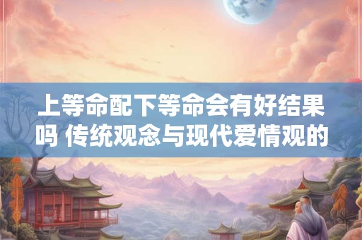 上等命配下等命会有好结果吗 传统观念与现代爱情观的碰撞