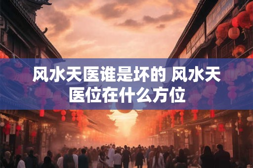 风水天医谁是坏的 风水天医位在什么方位 风水天医谁是坏的 风水天医位在什么方位