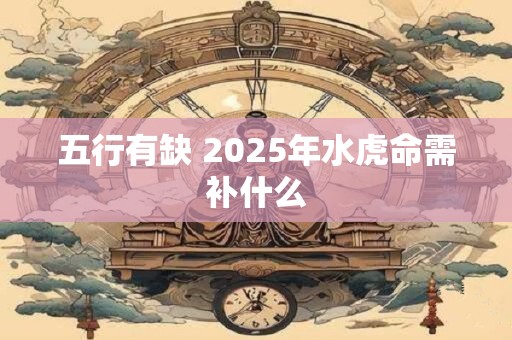 五行有缺 2025年水虎命需补什么