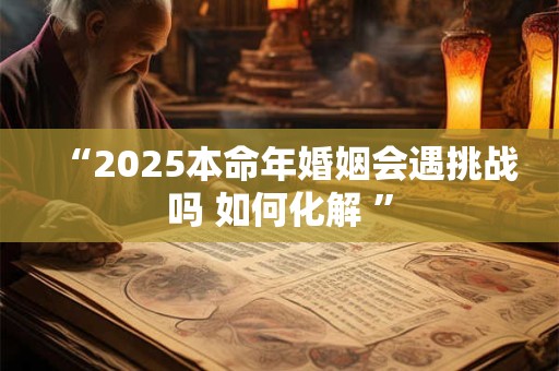 “2025本命年婚姻会遇挑战吗 如何化解 ”