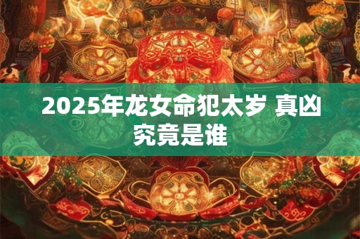2025年龙女命犯太岁 真凶究竟是谁