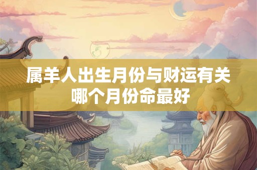 属羊人出生月份与财运有关 哪个月份命最好