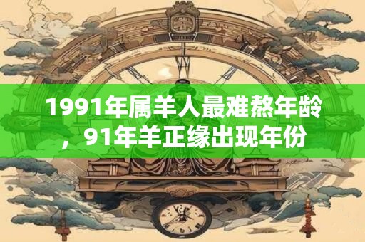 1991年属羊人最难熬年龄,91年羊正缘出现年份 1991年属羊人最难熬年龄,91年羊正缘出现年份