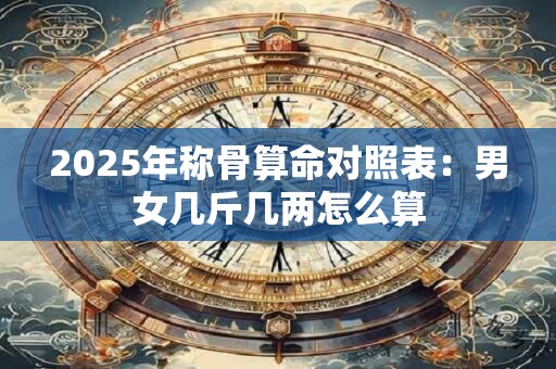 2025年称骨算命对照表：男女几斤几两怎么算