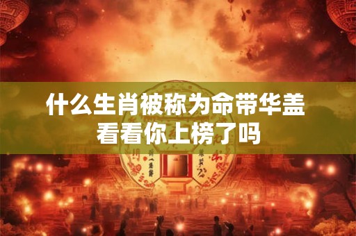 什么生肖被称为命带华盖 看看你上榜了吗