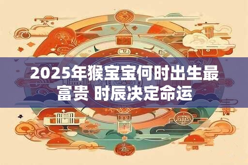 2025年猴宝宝何时出生最富贵 时辰决定命运