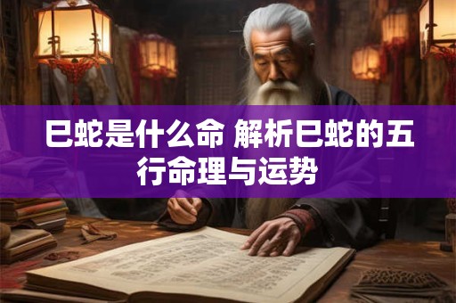 巳蛇是什么命 解析巳蛇的五行命理与运势