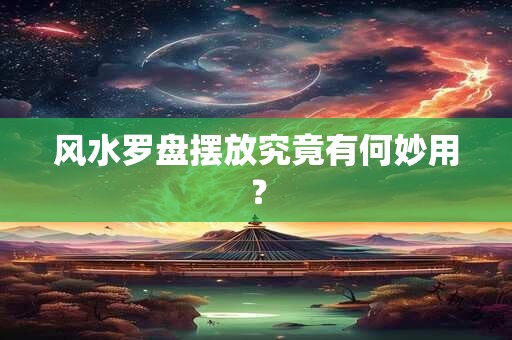 风水罗盘摆放究竟有何妙用? 风水罗盘摆放究竟有何妙用?