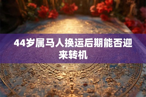 44岁属马人换运后期能否迎来转机