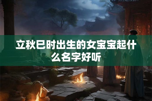 立秋巳时出生的女宝宝起什么名字好听