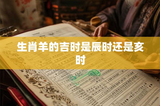 生肖羊的吉时是辰时还是亥时