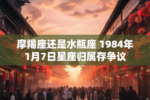 摩羯座还是水瓶座 1984年1月7日星座归属存争议