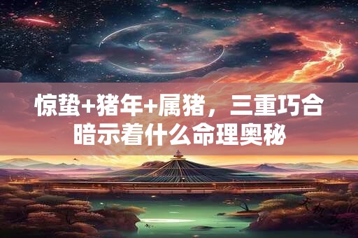 惊蛰+猪年+属猪，三重巧合暗示着什么命理奥秘
