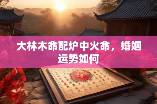 大林木命配炉中火命，婚姻运势如何