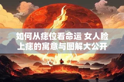 如何从痣位看命运 女人脸上痣的寓意与图解大公开