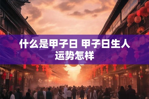 什么是甲子日 甲子日生人运势怎样