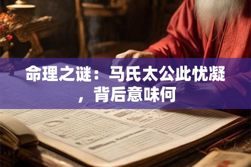 命理之谜：马氏太公此忧凝，背后意味何