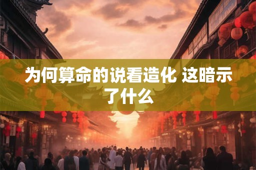 为何算命的说看造化 这暗示了什么