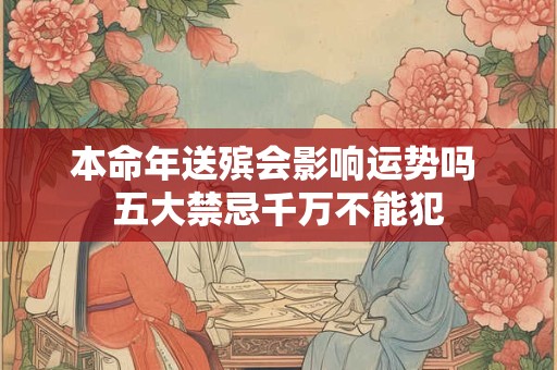 本命年送殡会影响运势吗 五大禁忌千万不能犯 本命年送殡会影响运势吗 五大禁忌千万不能犯