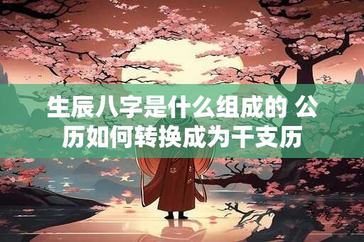 详细阅读:生辰八字是什么组成的 公历如何转换成为干支历 生辰八字是什么组成的 公历如何转换成为干支历