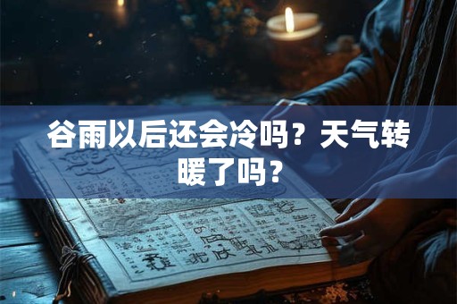 谷雨以后还会冷吗？天气转暖了吗？