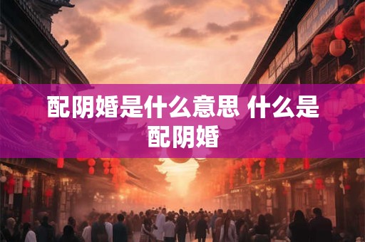 详细阅读:配阴婚是什么意思 什么是配阴婚 配阴婚是什么意思 什么是配阴婚