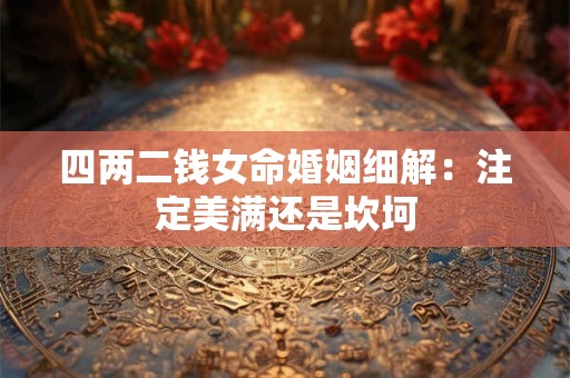 四两二钱女命婚姻细解:注定美满还是坎坷 四两二钱女命婚姻细解:注定美满还是坎坷