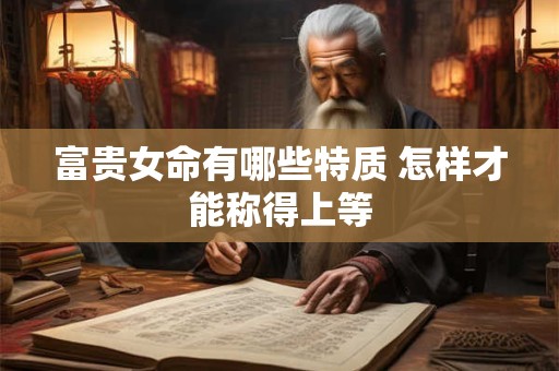 富贵女命有哪些特质 怎样才能称得上等