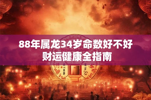88年属龙34岁命数好不好 财运健康全指南