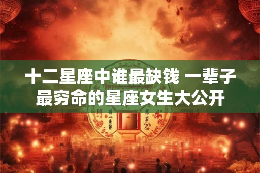 十二星座中谁最缺钱 一辈子最穷命的星座女生大公开