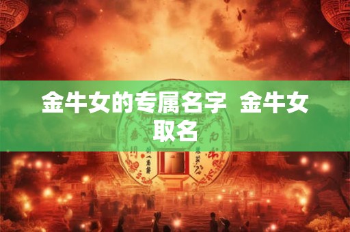 金牛女的专属名字  金牛女取名
