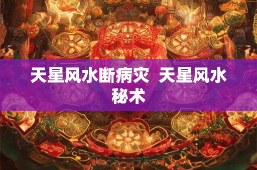 天星风水断病灾  天星风水秘术