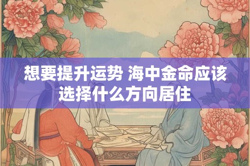 想要提升运势 海中金命应该选择什么方向居住