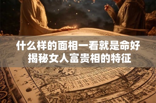 什么样的面相一看就是命好 揭秘女人富贵相的特征