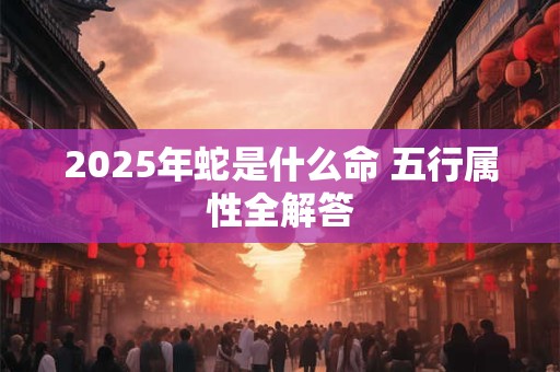 2025年蛇是什么命 五行属性全解答