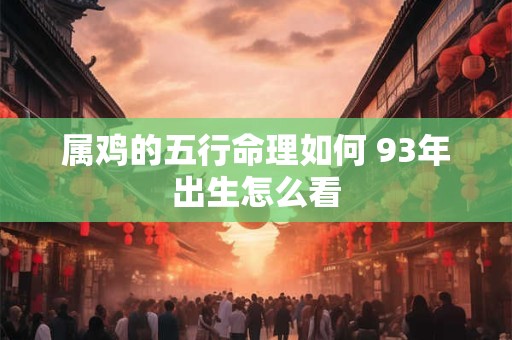 属鸡的五行命理如何 93年出生怎么看